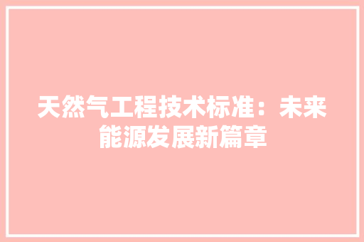 天然气工程技术标准：未来能源发展新篇章 现代风格装饰