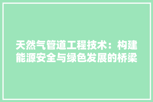 天然气管道工程技术：构建能源安全与绿色发展的桥梁 现代风格装饰