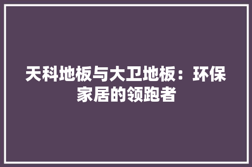 天科地板与大卫地板：环保家居的领跑者