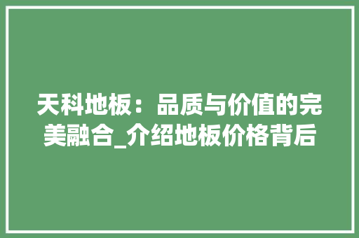天科地板：品质与价值的完美融合_介绍地板价格背后的故事 现代风格装饰