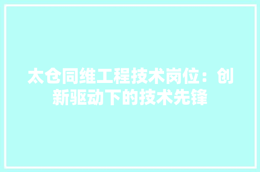 太仓同维工程技术岗位：创新驱动下的技术先锋 现代风格装饰