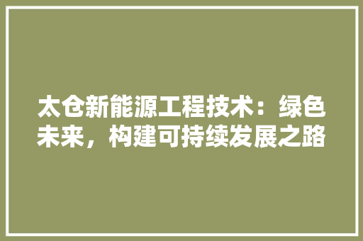 太仓新能源工程技术：绿色未来，构建可持续发展之路 现代风格装饰