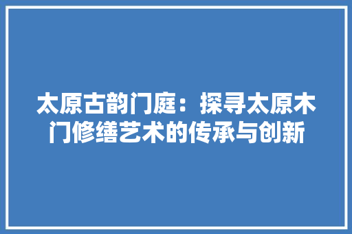 太原古韵门庭：探寻太原木门修缮艺术的传承与创新 现代风格装饰