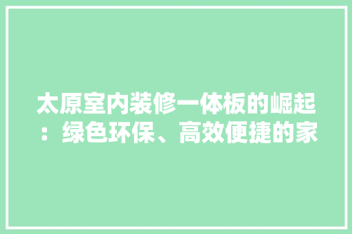 太原室内装修一体板的崛起：绿色环保、高效便捷的家居新选择 现代风格装饰