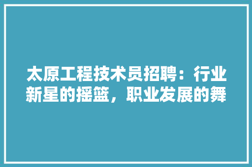 太原工程技术员招聘：行业新星的摇篮，职业发展的舞台 现代风格装饰