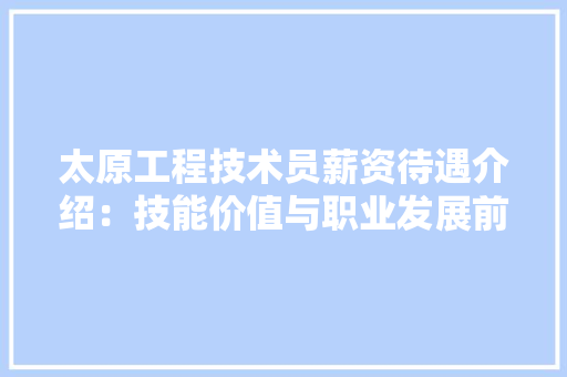 太原工程技术员薪资待遇介绍：技能价值与职业发展前景 现代风格装饰
