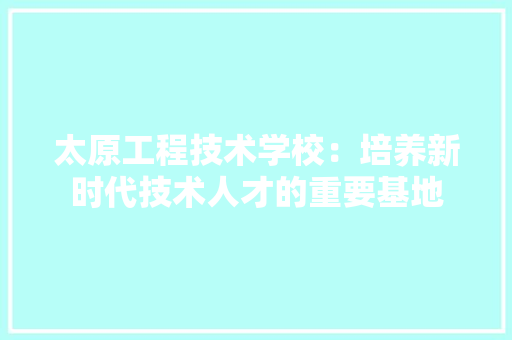 太原工程技术学校：培养新时代技术人才的重要基地 现代风格装饰
