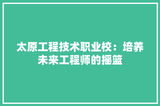 太原工程技术职业校：培养未来工程师的摇篮 现代风格装饰