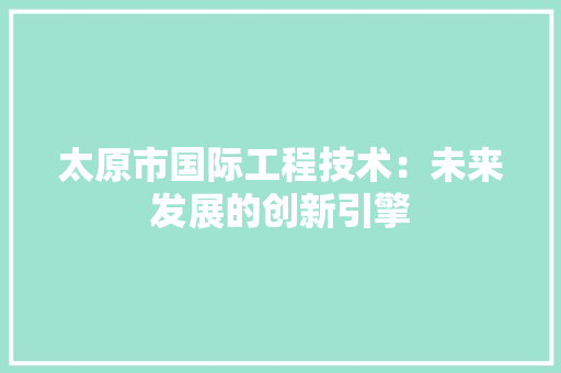 太原市国际工程技术：未来发展的创新引擎 现代风格装饰