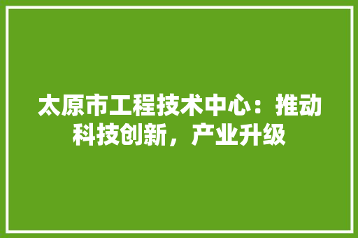 太原市工程技术中心：推动科技创新，产业升级 现代风格装饰