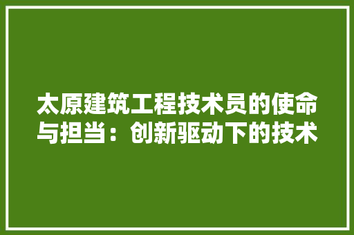 太原建筑工程技术员的使命与担当：创新驱动下的技术革新 现代风格装饰