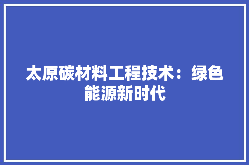 太原碳材料工程技术：绿色能源新时代 现代风格装饰