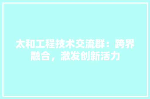 太和工程技术交流群：跨界融合，激发创新活力