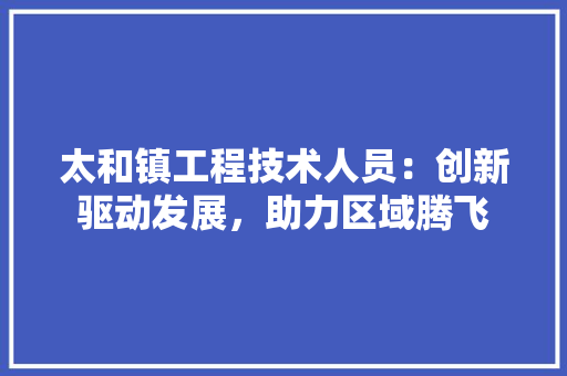 太和镇工程技术人员：创新驱动发展，助力区域腾飞