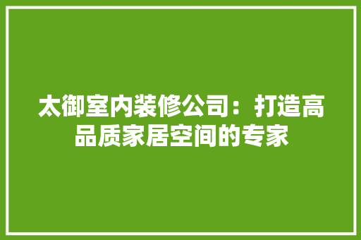 太御室内装修公司：打造高品质家居空间的专家 现代风格装饰