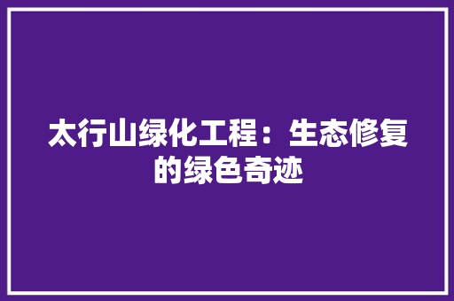 太行山绿化工程：生态修复的绿色奇迹 现代风格装饰
