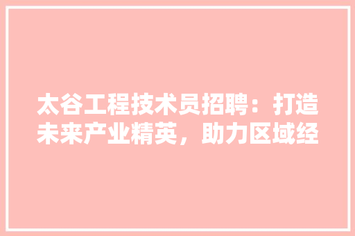 太谷工程技术员招聘：打造未来产业精英，助力区域经济发展