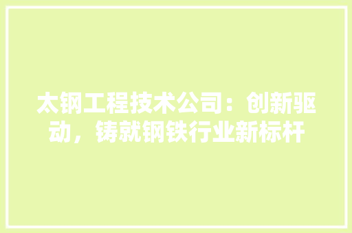 太钢工程技术公司：创新驱动，铸就钢铁行业新标杆 现代风格装饰
