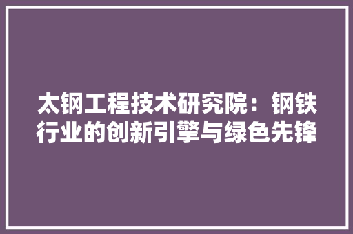 太钢工程技术研究院：钢铁行业的创新引擎与绿色先锋 现代风格装饰