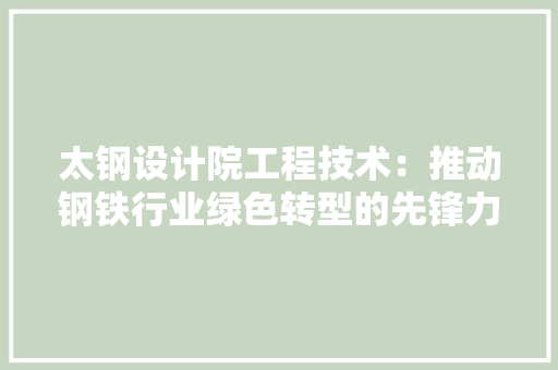 太钢设计院工程技术：推动钢铁行业绿色转型的先锋力量 现代风格装饰
