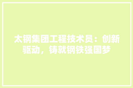太钢集团工程技术员：创新驱动，铸就钢铁强国梦 现代风格装饰