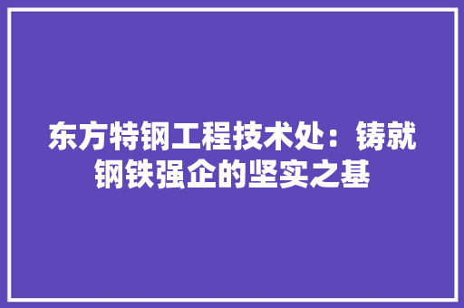 东方特钢工程技术处：铸就钢铁强企的坚实之基 家居装修