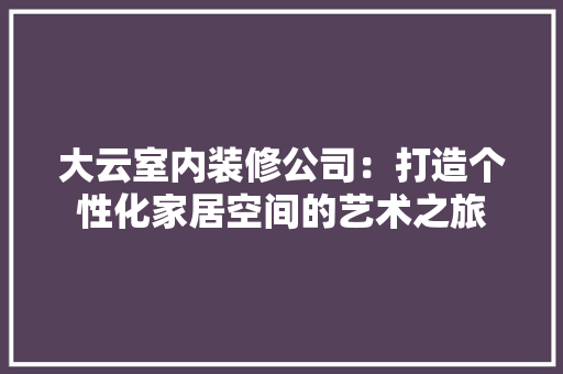 大云室内装修公司：打造个性化家居空间的艺术之旅 现代风格装饰