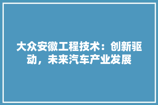 大众安徽工程技术：创新驱动，未来汽车产业发展