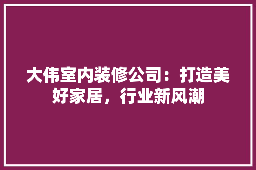 大伟室内装修公司：打造美好家居，行业新风潮 现代风格装饰