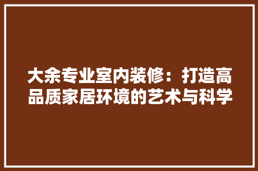 大余专业室内装修：打造高品质家居环境的艺术与科学 现代风格装饰