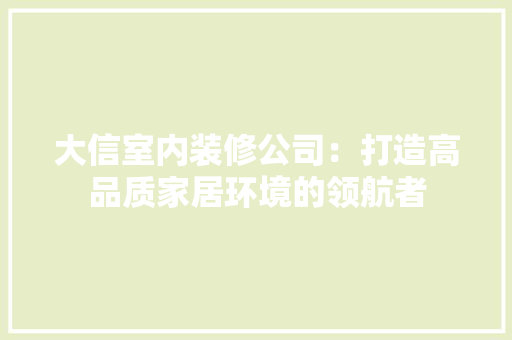 大信室内装修公司：打造高品质家居环境的领航者 现代风格装饰