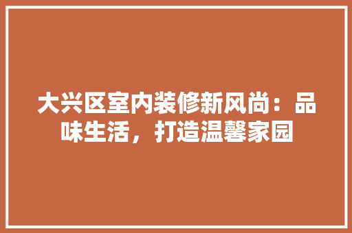 大兴区室内装修新风尚：品味生活，打造温馨家园 现代风格装饰
