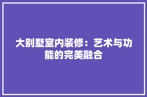 大别墅室内装修：艺术与功能的完美融合 现代风格装饰