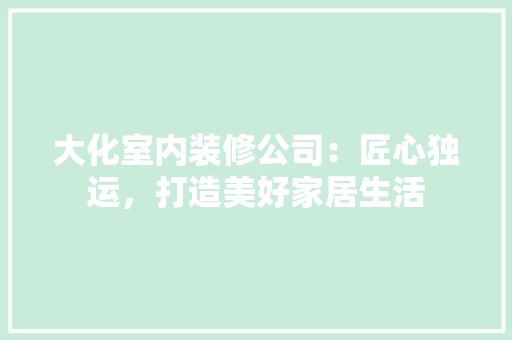 大化室内装修公司：匠心独运，打造美好家居生活 现代风格装饰