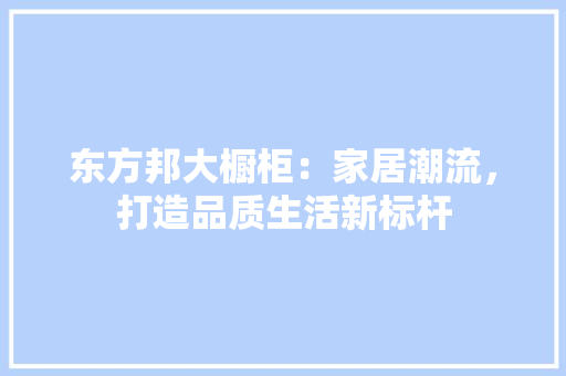 东方邦大橱柜：家居潮流，打造品质生活新标杆 家居装修
