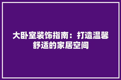 大卧室装饰指南：打造温馨舒适的家居空间 现代风格装饰