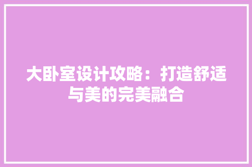大卧室设计攻略：打造舒适与美的完美融合 现代风格装饰
