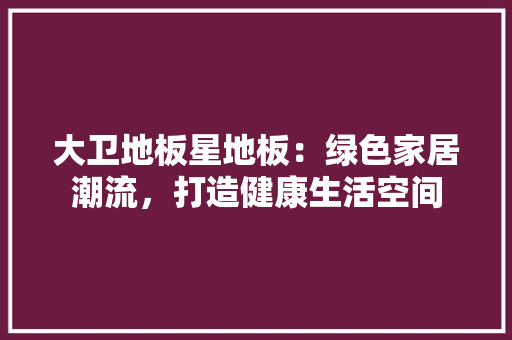 大卫地板星地板：绿色家居潮流，打造健康生活空间