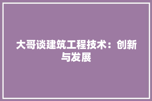 大哥谈建筑工程技术：创新与发展 现代风格装饰