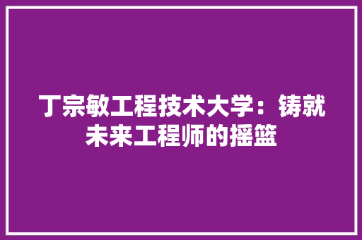 丁宗敏工程技术大学：铸就未来工程师的摇篮