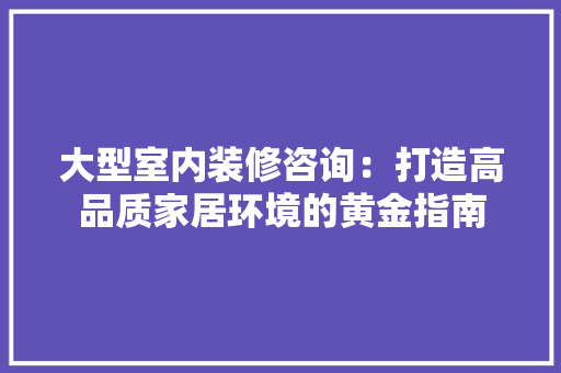 大型室内装修咨询：打造高品质家居环境的黄金指南 现代风格装饰