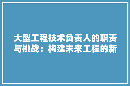 大型工程技术负责人的职责与挑战：构建未来工程的新篇章 现代风格装饰