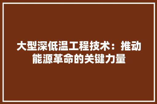 大型深低温工程技术：推动能源革命的关键力量 现代风格装饰