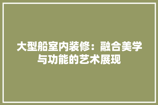 大型船室内装修：融合美学与功能的艺术展现 现代风格装饰