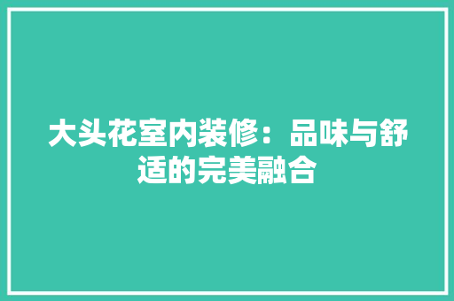 大头花室内装修：品味与舒适的完美融合 现代风格装饰