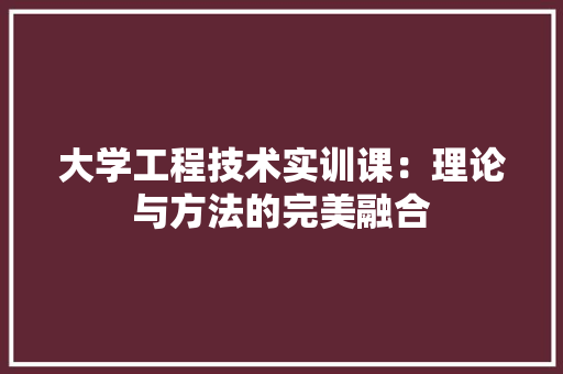 大学工程技术实训课：理论与方法的完美融合 现代风格装饰