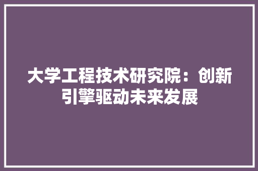 大学工程技术研究院：创新引擎驱动未来发展 现代风格装饰