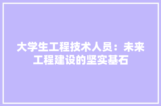 大学生工程技术人员：未来工程建设的坚实基石 现代风格装饰