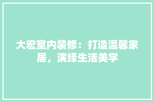 大宏室内装修：打造温馨家居，演绎生活美学 现代风格装饰
