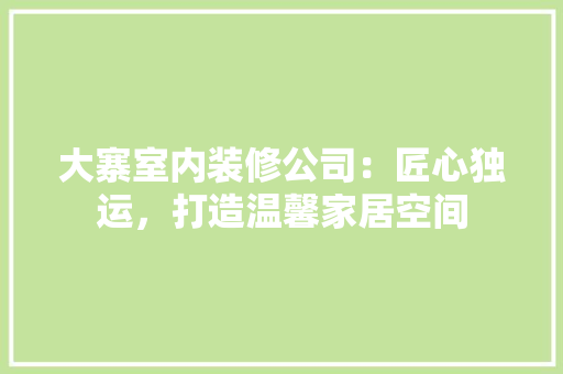大寨室内装修公司：匠心独运，打造温馨家居空间 现代风格装饰